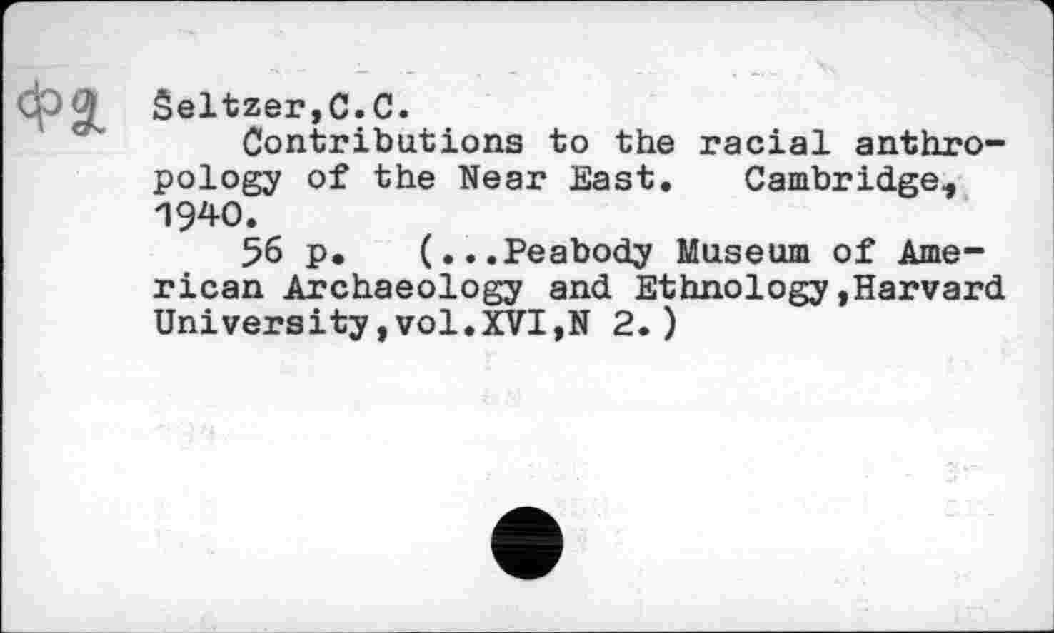 ﻿Seltzer,С.С.
Contributions to the racial anthropology of the Near East. Cambridge., 1940.
56 p. (...Peabody Museum of American Archaeology and Ethnology»Harvard University,vol.XVI,N 2.)